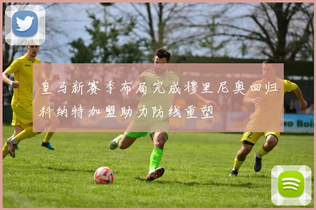 皇马新赛季布局完成穆里尼奥回归科纳特加盟助力防线重塑