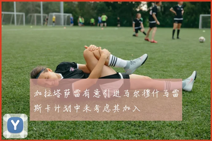 加拉塔萨雷有意引进马尔穆什马雷斯卡计划中未考虑其加入