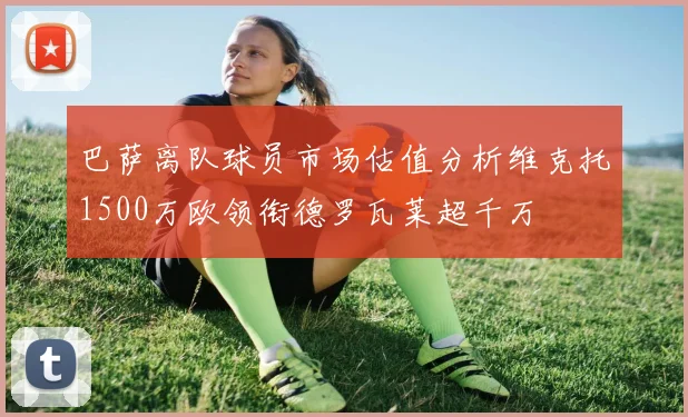 巴萨离队球员市场估值分析维克托1500万欧领衔德罗瓦莱超千万