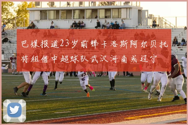 巴媒报道23岁前锋卡洛斯阿尔贝托将租借中超球队武汉河南或辽宁