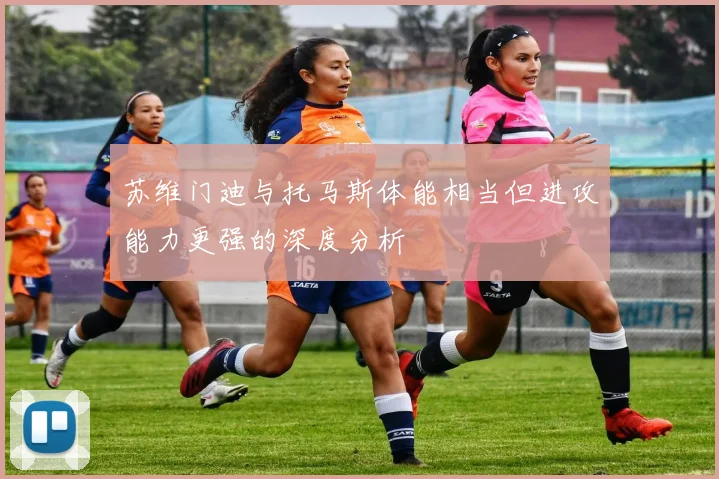 苏维门迪与托马斯体能相当但进攻能力更强的深度分析