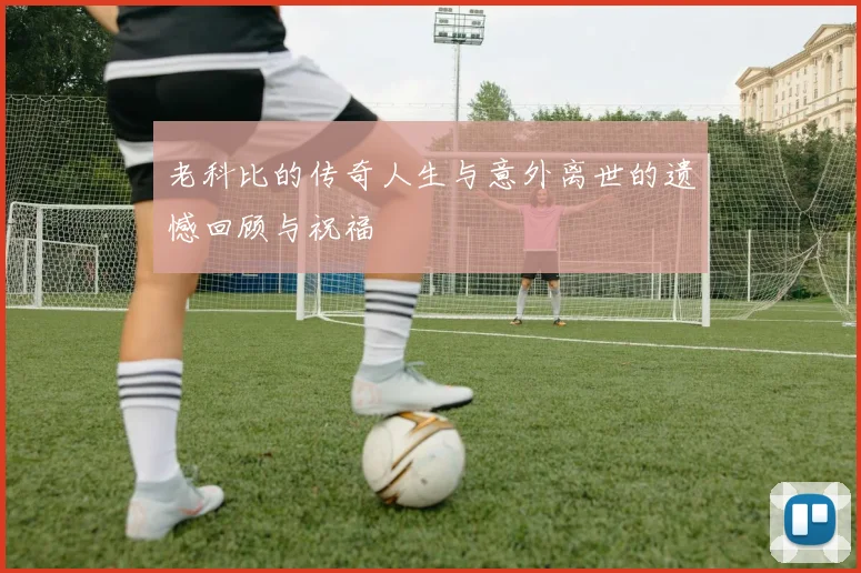 老科比的传奇人生与意外离世的遗憾回顾与祝福