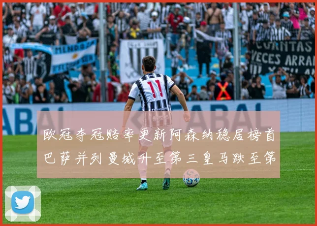 欧冠夺冠赔率更新阿森纳稳居榜首巴萨并列曼城升至第三皇马跌至第七