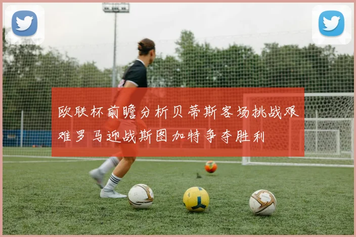 欧联杯前瞻分析贝蒂斯客场挑战艰难罗马迎战斯图加特争夺胜利