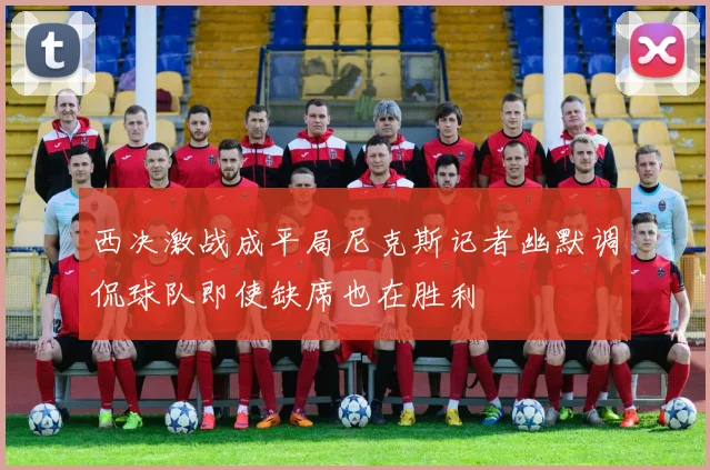 西决激战成平局尼克斯记者幽默调侃球队即使缺席也在胜利