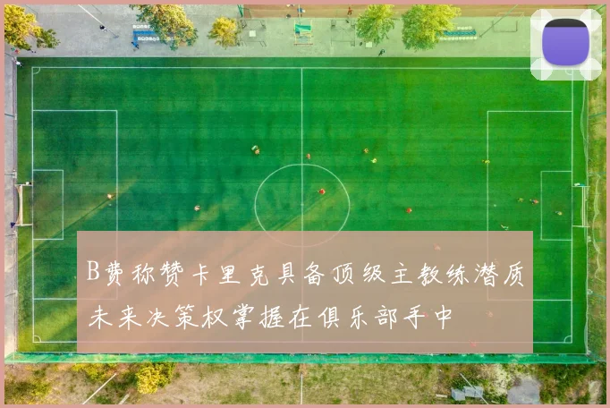 B费称赞卡里克具备顶级主教练潜质未来决策权掌握在俱乐部手中