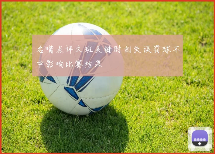 名嘴点评文班关键时刻失误罚球不中影响比赛结果