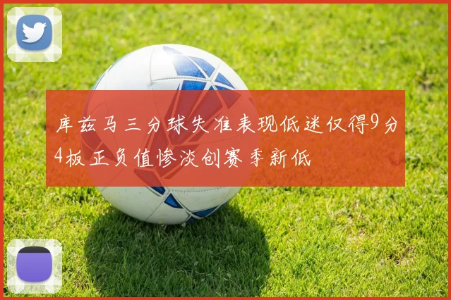库兹马三分球失准表现低迷仅得9分4板正负值惨淡创赛季新低