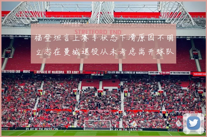 福登坦言上赛季状态下滑原因不明立志在曼城退役从未考虑离开球队