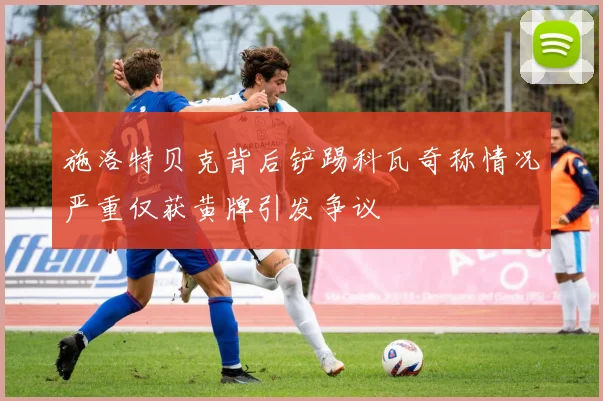施洛特贝克背后铲踢科瓦奇称情况严重仅获黄牌引发争议