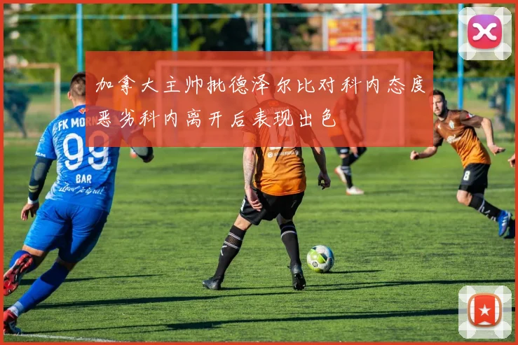 加拿大主帅批德泽尔比对科内态度恶劣科内离开后表现出色