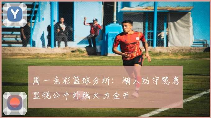 周一竞彩篮球分析：湖人防守隐患显现公牛外线火力全开