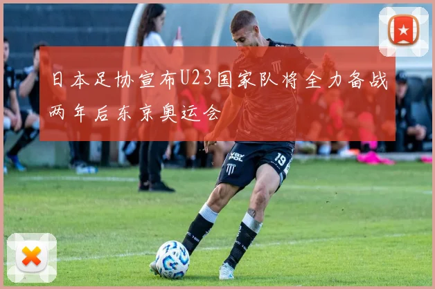 日本足协宣布U23国家队将全力备战两年后东京奥运会
