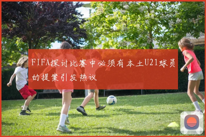 FIFA探讨比赛中必须有本土U21球员的提案引发热议